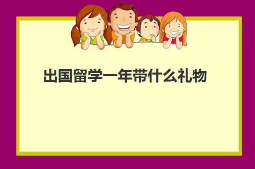 出国留学一年带什么礼物(留学需要具备哪些条件)