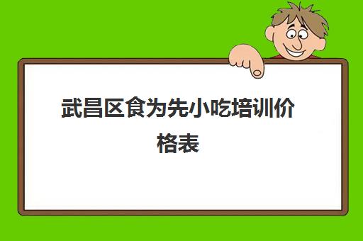 武昌区食为先小吃培训价格表(武汉食为先小吃培训在什么地方)