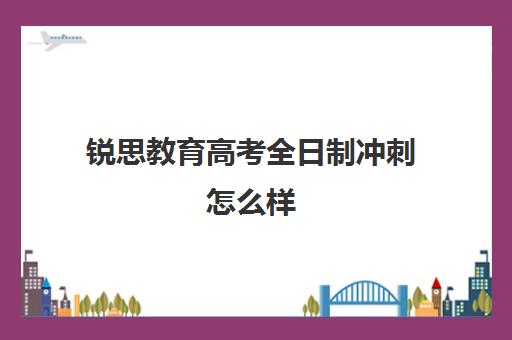 锐思教育高考全日制冲刺怎么样（上海高考冲刺班哪家培训机构最好）