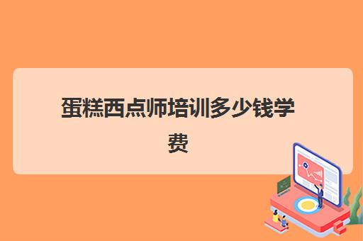 蛋糕西点师培训多少钱学费(烘焙班一般学费多少)