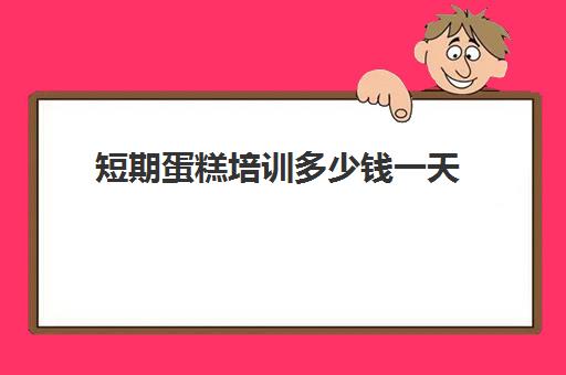 短期蛋糕培训多少钱一天(点心培制作蛋糕培训班要学多久)