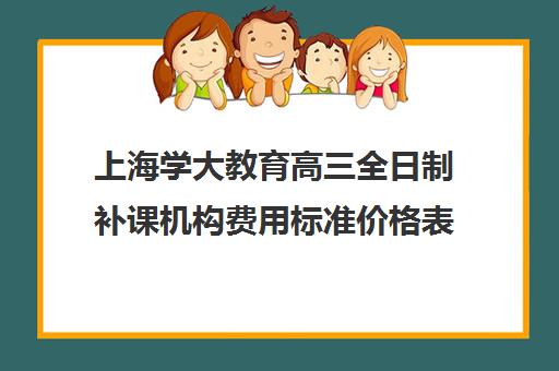 上海学大教育高三全日制补课机构费用标准价格表（高三全日制利弊）