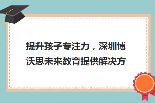 提升孩子专注力，深圳博沃思未来教育提供解决方案