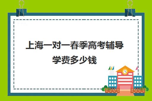 上海一对一春季高考辅导学费多少钱(春考辅导班大约多少钱)