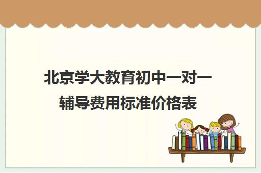 北京学大教育初中一对一辅导费用标准价格表（学大教育价格表）