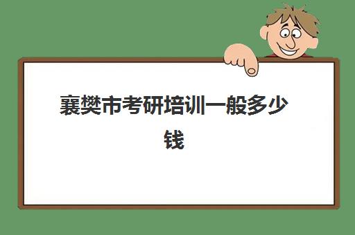 襄樊市考研培训一般多少钱(武汉考研培训哪个机构最好)