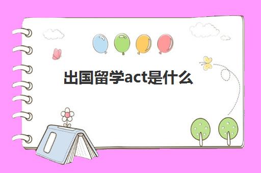 出国留学act是什么(act写作有必要考吗)