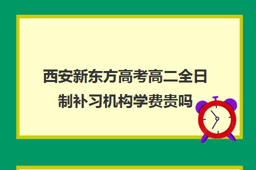 西安新东方高考高二全日制补习机构学费贵吗