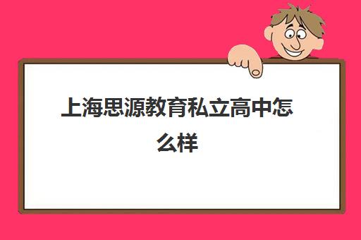 上海思源教育私立高中怎么样（上海民办高中好不好）