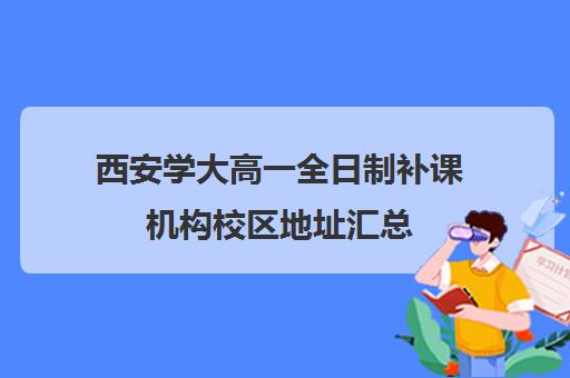 西安学大高一全日制补课机构校区地址汇总(高三全日制补课一般多少钱)