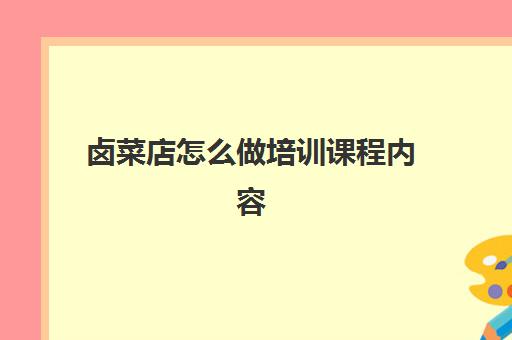 卤菜店怎么做培训课程内容(卤菜实体店培训哪家好)