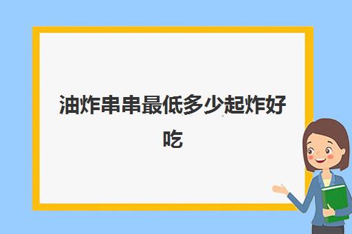 油炸串串最低多少起炸好吃(油炸串串香有哪些东西可以炸)