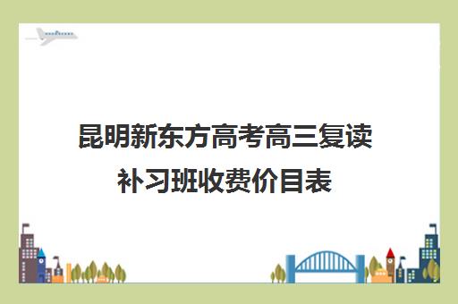 昆明新东方高考高三复读补习班收费价目表