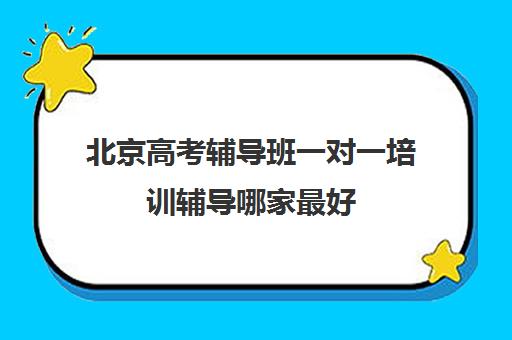 北京高考辅导班一对一培训辅导哪家最好(高考培训机构排名最新)