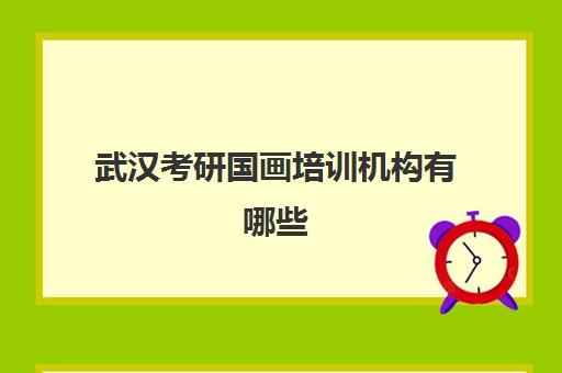 武汉考研国画培训机构有哪些(武汉手绘培训班哪个好)