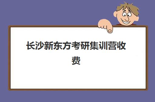 长沙新东方考研集训营收费(长沙考研培训机构排名前十)