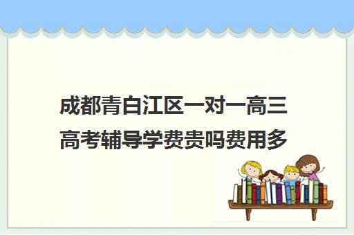 成都青白江区一对一高三高考辅导学费贵吗费用多少钱(一对一补课收费标准)