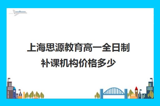 上海思源教育高一全日制补课机构价格多少（高一一对一补课有用吗）