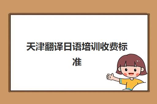 天津翻译日语培训收费标准(日语翻译价格收费标准)