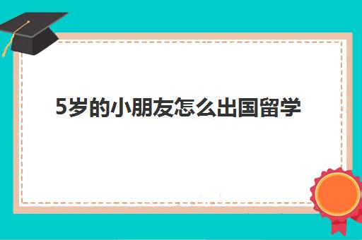 5岁的小朋友怎么出国留学(小学生出国需要什么证件)