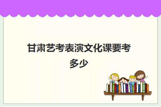 甘肃艺考表演文化课要考多少(求推荐兰州艺考文化课冲刺班)