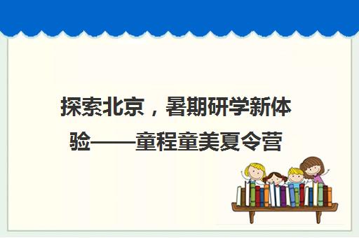 探索北京，暑期研学新体验——童程童美夏令营