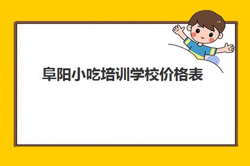 阜阳小吃培训学校价格表(亳州小吃培训学校地址)