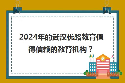 2024年的武汉优路教育值得信赖的教育机构？