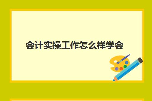 会计实操工作怎么样学会(新手会计如何快速上岗)