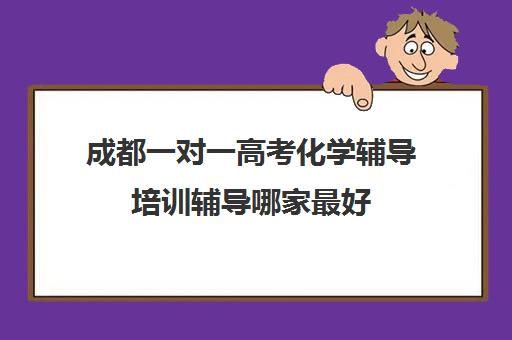 成都一对一高考化学辅导培训辅导哪家最好(成都小学家教一对一价格)