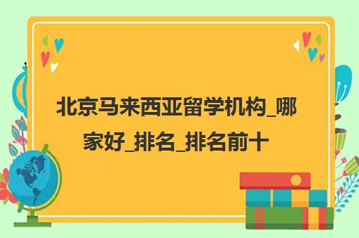 北京马来西亚留学机构_哪家好_排名_排名前十推荐