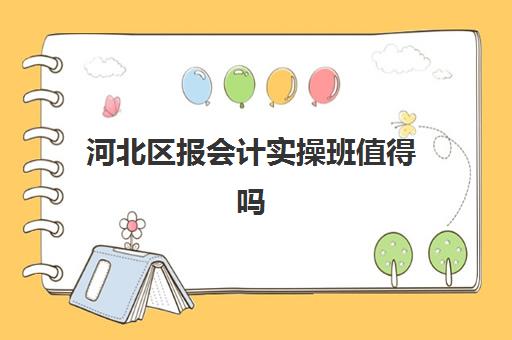 河北区报会计实操班值得吗(初级会计用报班学吗)