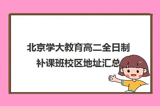 北京学大教育高二全日制补课班校区地址汇总（北京大学生家教一对一收费标准）