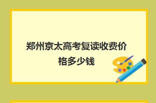 郑州京太高考复读收费价格多少钱(郑州市高三复读学校有哪些)