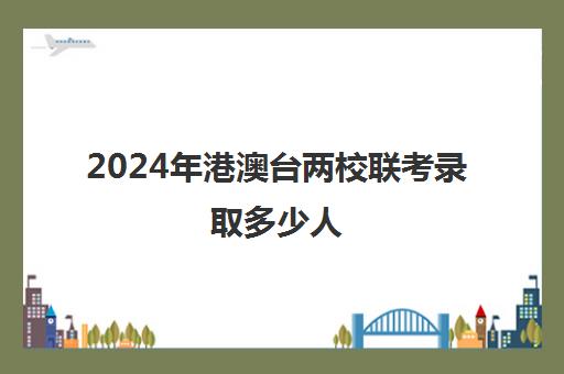 2024年港澳台两校联考录取多少人(港澳台联考2025还有优势吗)