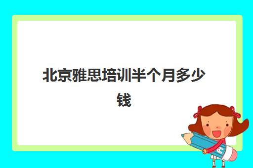 北京雅思培训半个月多少钱(雅思培训班价格一览表北京)