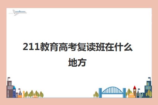 211教育高考复读班在什么地方(地方教育附加政策依据)