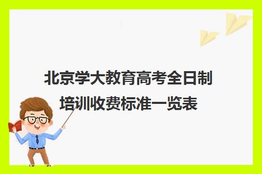 北京学大教育高考全日制培训收费标准一览表（北京大学生家教一对一收费标准）