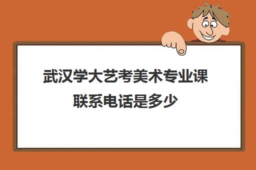 武汉学大艺考美术专业课联系电话是多少(美术生多少分能上武汉大学)