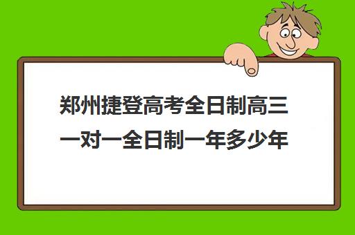 郑州捷登高考全日制高三一对一全日制一年多少年(郑州比较好的高三培训学校)