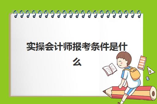 实操会计师报考条件是什么(考初级会计证需要什么学历)