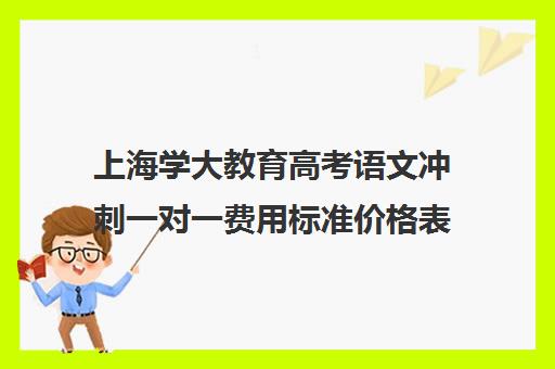 上海学大教育高考语文冲刺一对一费用标准价格表（学大教育价格表）