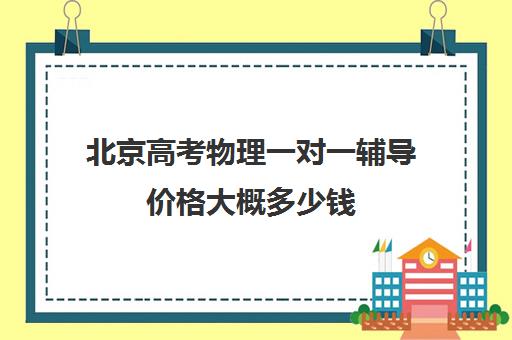 北京高考物理一对一辅导价格大概多少钱(北京高考满分多少分)