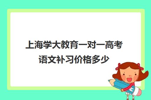 上海学大教育一对一高考语文补习价格多少