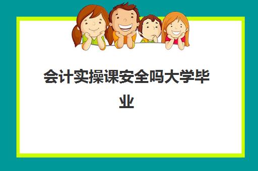 会计实操课安全吗大学毕业(学完实账后能做会计吗)