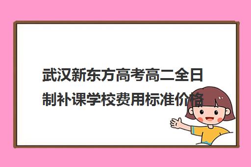 武汉新东方高考高二全日制补课学校费用标准价格表(新东方高三全日制价格)