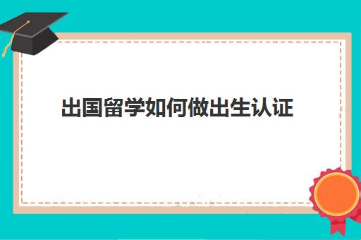 出国留学如何做出生认证(海外留学不足6个月可以认证)