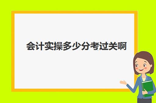 会计实操多少分考过关啊(考初级会计证有用吗)