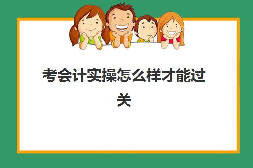 考会计实操怎么样才能过关(零基础学会计三个月能考过吗)