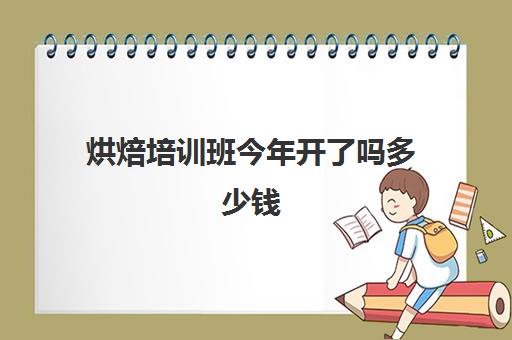 烘焙培训班今年开了吗多少钱(面包培训速成班多少钱)